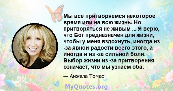 Мы все притворяемся некоторое время или на всю жизнь. Но притворяться не живым ... Я верю, что Бог предназначен для жизни, чтобы у меня вздохнуть, иногда из -за явной радости всего этого, а иногда и из -за сильной боли. 