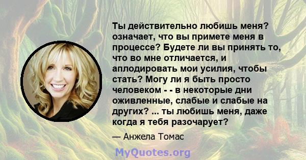 Ты действительно любишь меня? означает, что вы примете меня в процессе? Будете ли вы принять то, что во мне отличается, и аплодировать мои усилия, чтобы стать? Могу ли я быть просто человеком - - в некоторые дни