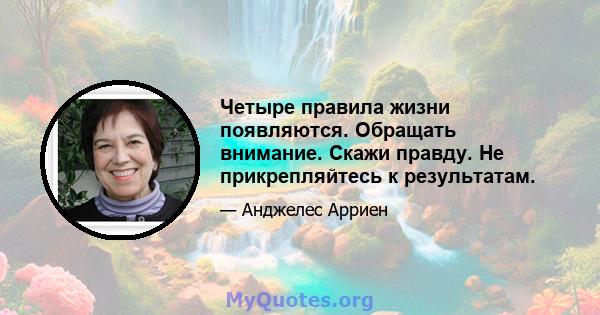 Четыре правила жизни появляются. Обращать внимание. Скажи правду. Не прикрепляйтесь к результатам.