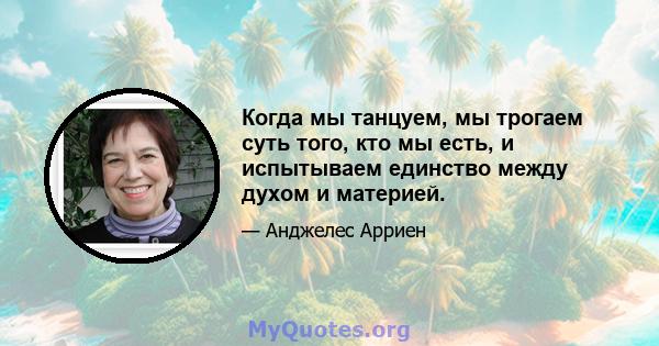 Когда мы танцуем, мы трогаем суть того, кто мы есть, и испытываем единство между духом и материей.