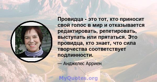 Провидца - это тот, кто приносит свой голос в мир и отказывается редактировать, репетировать, выступать или прятаться. Это провидца, кто знает, что сила творчества соответствует подлинности.