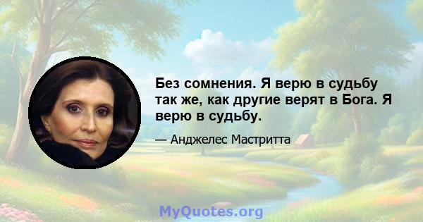 Без сомнения. Я верю в судьбу так же, как другие верят в Бога. Я верю в судьбу.