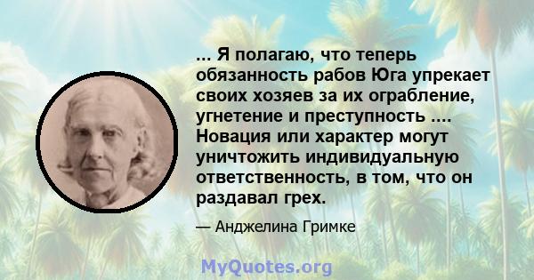 ... Я полагаю, что теперь обязанность рабов Юга упрекает своих хозяев за их ограбление, угнетение и преступность .... Новация или характер могут уничтожить индивидуальную ответственность, в том, что он раздавал грех.