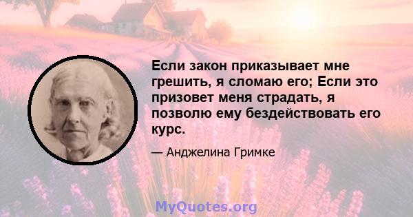 Если закон приказывает мне грешить, я сломаю его; Если это призовет меня страдать, я позволю ему бездействовать его курс.