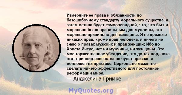 Измеряйте ее права и обязанности по безошибочному стандарту морального существа, а затем истина будет самоочевидной, что, что бы ни морально было правильным для мужчины, это морально правильно для женщины. Я не признаю