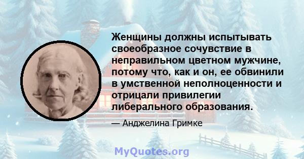 Женщины должны испытывать своеобразное сочувствие в неправильном цветном мужчине, потому что, как и он, ее обвинили в умственной неполноценности и отрицали привилегии либерального образования.