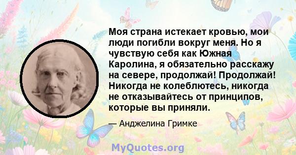 Моя страна истекает кровью, мои люди погибли вокруг меня. Но я чувствую себя как Южная Каролина, я обязательно расскажу на севере, продолжай! Продолжай! Никогда не колеблютесь, никогда не отказывайтесь от принципов,