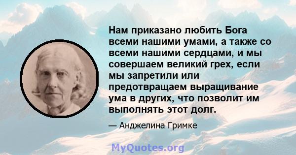 Нам приказано любить Бога всеми нашими умами, а также со всеми нашими сердцами, и мы совершаем великий грех, если мы запретили или предотвращаем выращивание ума в других, что позволит им выполнять этот долг.