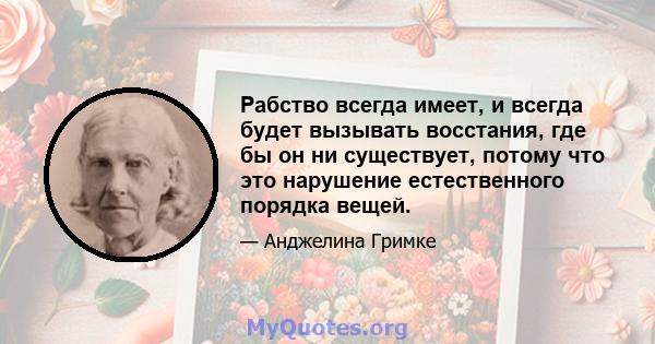 Рабство всегда имеет, и всегда будет вызывать восстания, где бы он ни существует, потому что это нарушение естественного порядка вещей.