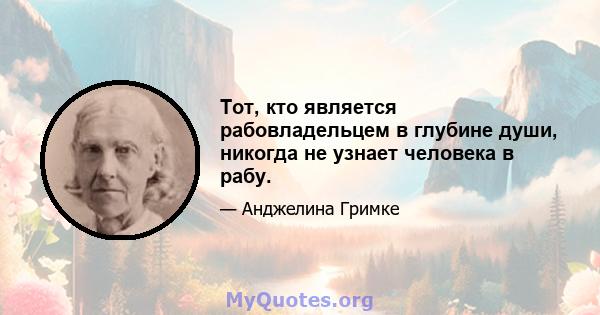 Тот, кто является рабовладельцем в глубине души, никогда не узнает человека в рабу.