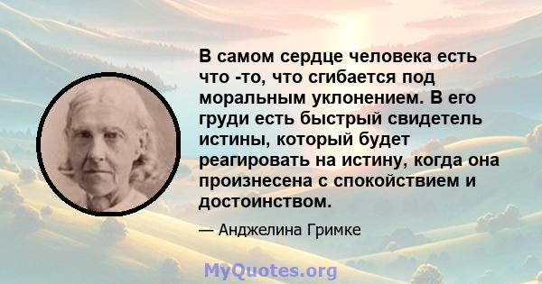 В самом сердце человека есть что -то, что сгибается под моральным уклонением. В его груди есть быстрый свидетель истины, который будет реагировать на истину, когда она произнесена с спокойствием и достоинством.