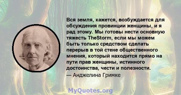 Вся земля, кажется, возбуждается для обсуждения провинции женщины, и я рад этому. Мы готовы нести основную тяжесть TheStorm, если мы можем быть только средством сделать перерыв в той стене общественного мнения, который