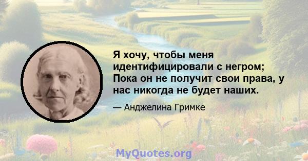 Я хочу, чтобы меня идентифицировали с негром; Пока он не получит свои права, у нас никогда не будет наших.