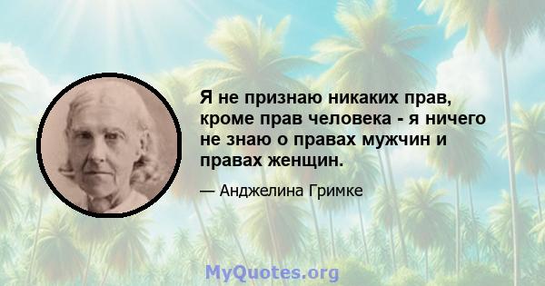 Я не признаю никаких прав, кроме прав человека - я ничего не знаю о правах мужчин и правах женщин.