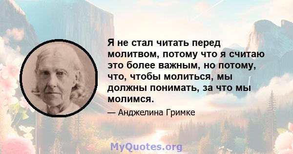 Я не стал читать перед молитвом, потому что я считаю это более важным, но потому, что, чтобы молиться, мы должны понимать, за что мы молимся.