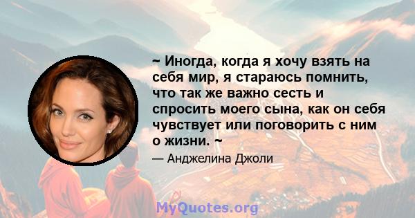 ~ Иногда, когда я хочу взять на себя мир, я стараюсь помнить, что так же важно сесть и спросить моего сына, как он себя чувствует или поговорить с ним о жизни. ~