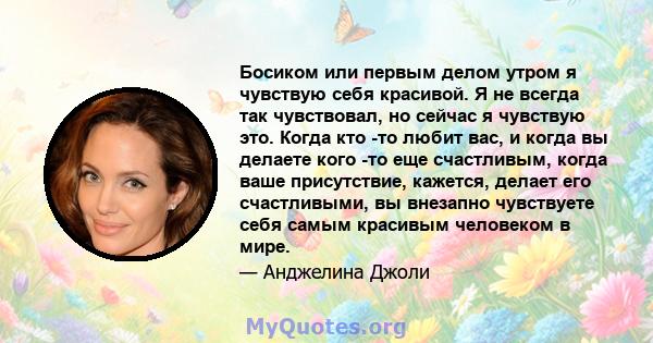 Босиком или первым делом утром я чувствую себя красивой. Я не всегда так чувствовал, но сейчас я чувствую это. Когда кто -то любит вас, и когда вы делаете кого -то еще счастливым, когда ваше присутствие, кажется, делает 