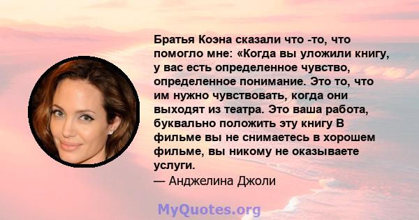 Братья Коэна сказали что -то, что помогло мне: «Когда вы уложили книгу, у вас есть определенное чувство, определенное понимание. Это то, что им нужно чувствовать, когда они выходят из театра. Это ваша работа, буквально