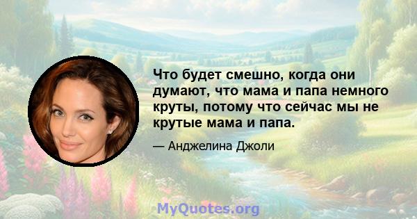 Что будет смешно, когда они думают, что мама и папа немного круты, потому что сейчас мы не крутые мама и папа.