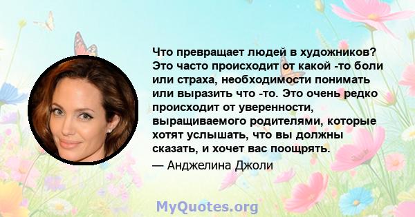 Что превращает людей в художников? Это часто происходит от какой -то боли или страха, необходимости понимать или выразить что -то. Это очень редко происходит от уверенности, выращиваемого родителями, которые хотят