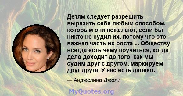 Детям следует разрешить выразить себя любым способом, которым они пожелают, если бы никто не судил их, потому что это важная часть их роста ... Обществу всегда есть чему поучиться, когда дело доходит до того, как мы