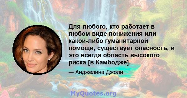 Для любого, кто работает в любом виде понижения или какой-либо гуманитарной помощи, существует опасность, и это всегда область высокого риска [в Камбодже].