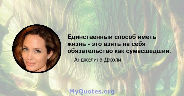 Единственный способ иметь жизнь - это взять на себя обязательство как сумасшедший.