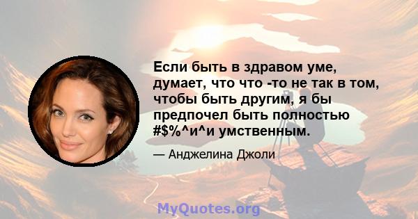 Если быть в здравом уме, думает, что что -то не так в том, чтобы быть другим, я бы предпочел быть полностью #$%^и^и умственным.