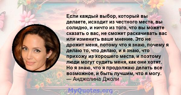 Если каждый выбор, который вы делаете, исходит из честного места, вы солидно, и ничто из того, что вы можете сказать о вас, не сможет раскачивать вас или изменить ваше мнение. Это не дрожит меня, потому что я знаю,