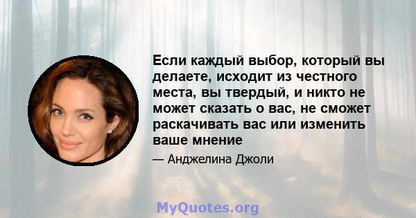 Если каждый выбор, который вы делаете, исходит из честного места, вы твердый, и никто не может сказать о вас, не сможет раскачивать вас или изменить ваше мнение