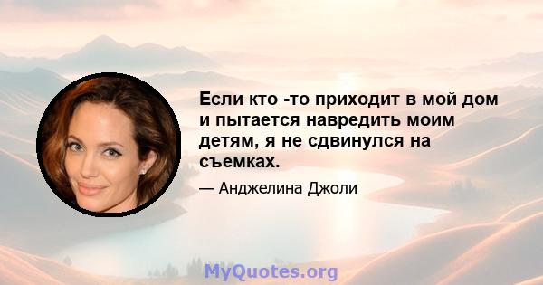 Если кто -то приходит в мой дом и пытается навредить моим детям, я не сдвинулся на съемках.