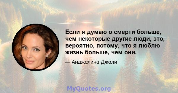 Если я думаю о смерти больше, чем некоторые другие люди, это, вероятно, потому, что я люблю жизнь больше, чем они.