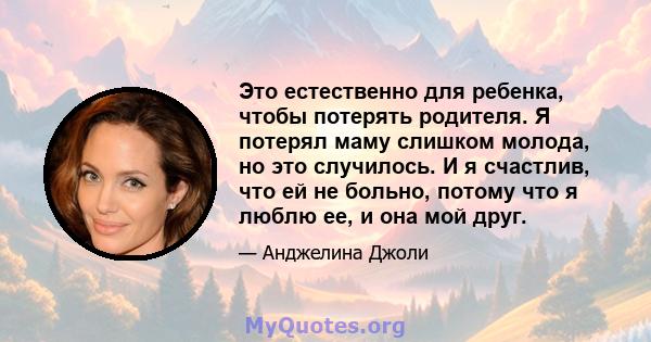 Это естественно для ребенка, чтобы потерять родителя. Я потерял маму слишком молода, но это случилось. И я счастлив, что ей не больно, потому что я люблю ее, и она мой друг.