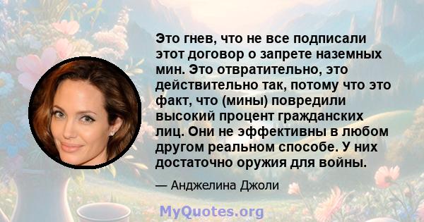 Это гнев, что не все подписали этот договор о запрете наземных мин. Это отвратительно, это действительно так, потому что это факт, что (мины) повредили высокий процент гражданских лиц. Они не эффективны в любом другом