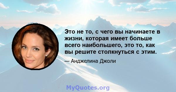 Это не то, с чего вы начинаете в жизни, которая имеет больше всего наибольшего, это то, как вы решите столкнуться с этим.