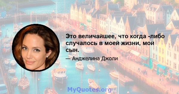 Это величайшее, что когда -либо случалось в моей жизни, мой сын.