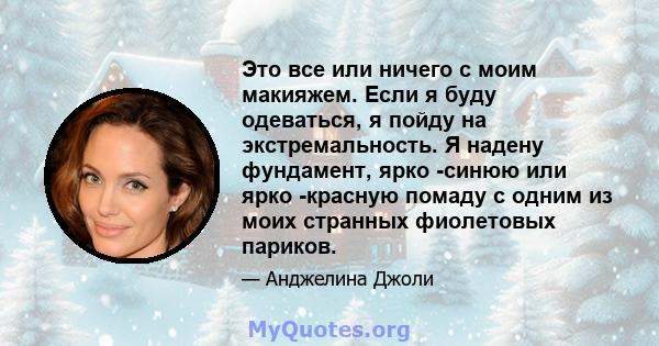 Это все или ничего с моим макияжем. Если я буду одеваться, я пойду на экстремальность. Я надену фундамент, ярко -синюю или ярко -красную помаду с одним из моих странных фиолетовых париков.