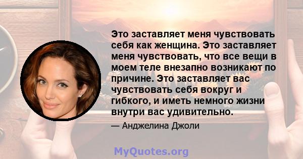 Это заставляет меня чувствовать себя как женщина. Это заставляет меня чувствовать, что все вещи в моем теле внезапно возникают по причине. Это заставляет вас чувствовать себя вокруг и гибкого, и иметь немного жизни