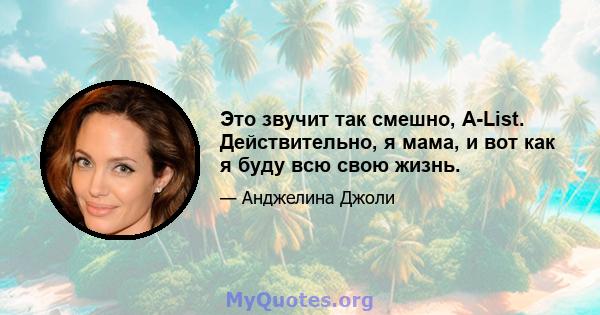 Это звучит так смешно, A-List. Действительно, я мама, и вот как я буду всю свою жизнь.