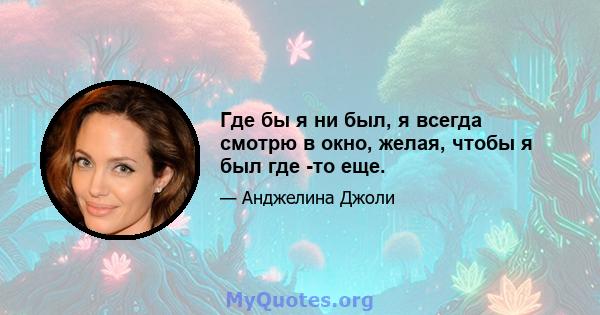 Где бы я ни был, я всегда смотрю в окно, желая, чтобы я был где -то еще.