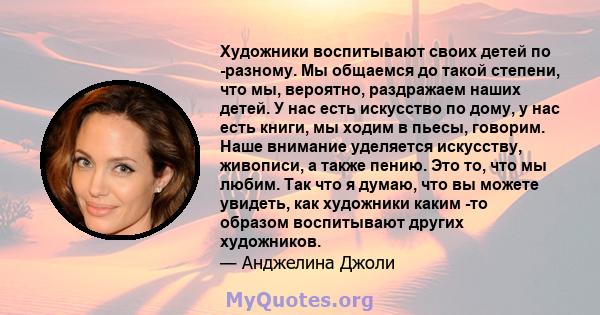 Художники воспитывают своих детей по -разному. Мы общаемся до такой степени, что мы, вероятно, раздражаем наших детей. У нас есть искусство по дому, у нас есть книги, мы ходим в пьесы, говорим. Наше внимание уделяется