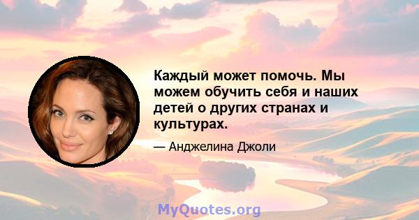 Каждый может помочь. Мы можем обучить себя и наших детей о других странах и культурах.