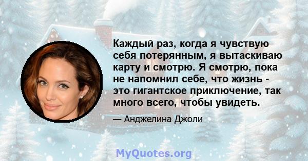 Каждый раз, когда я чувствую себя потерянным, я вытаскиваю карту и смотрю. Я смотрю, пока не напомнил себе, что жизнь - это гигантское приключение, так много всего, чтобы увидеть.