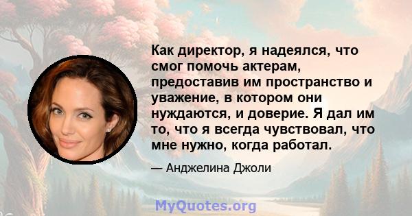 Как директор, я надеялся, что смог помочь актерам, предоставив им пространство и уважение, в котором они нуждаются, и доверие. Я дал им то, что я всегда чувствовал, что мне нужно, когда работал.