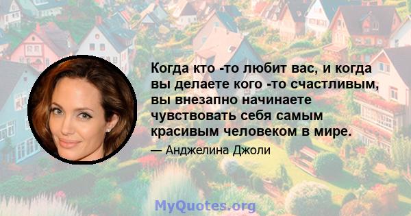 Когда кто -то любит вас, и когда вы делаете кого -то счастливым, вы внезапно начинаете чувствовать себя самым красивым человеком в мире.