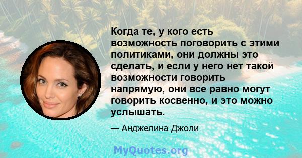 Когда те, у кого есть возможность поговорить с этими политиками, они должны это сделать, и если у него нет такой возможности говорить напрямую, они все равно могут говорить косвенно, и это можно услышать.