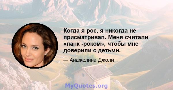 Когда я рос, я никогда не присматривал. Меня считали «панк -роком», чтобы мне доверили с детьми.