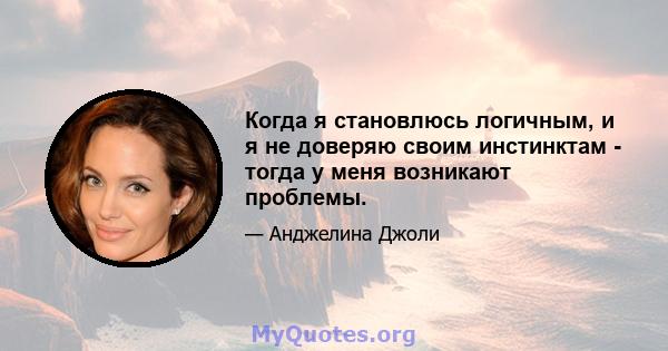 Когда я становлюсь логичным, и я не доверяю своим инстинктам - тогда у меня возникают проблемы.