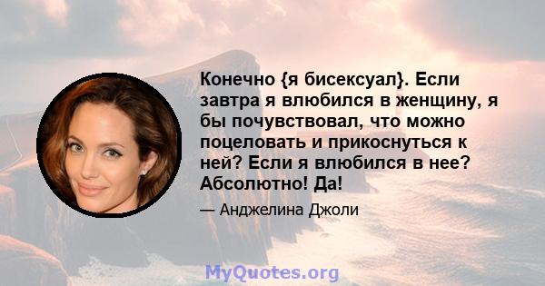 Конечно {я бисексуал}. Если завтра я влюбился в женщину, я бы почувствовал, что можно поцеловать и прикоснуться к ней? Если я влюбился в нее? Абсолютно! Да!