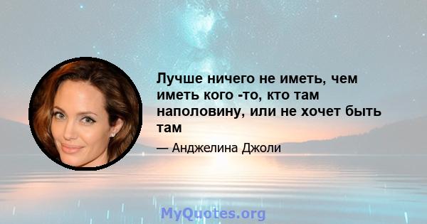 Лучше ничего не иметь, чем иметь кого -то, кто там наполовину, или не хочет быть там